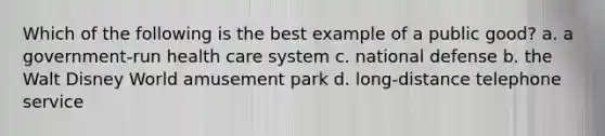 Which of the following is the best example of a public good? a. a government-run health care system c. national defense b. the Walt Disney World amusement park d. long-distance telephone service