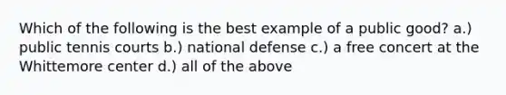 Which of the following is the best example of a public good? a.) public tennis courts b.) national defense c.) a free concert at the Whittemore center d.) all of the above