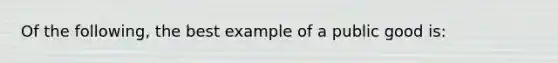 Of the following, the best example of a public good is: