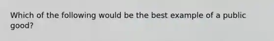 Which of the following would be the best example of a public good?