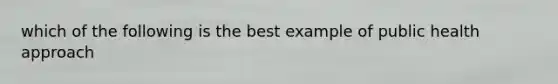 which of the following is the best example of public health approach