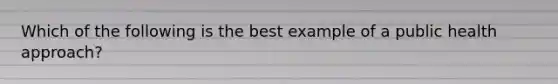 Which of the following is the best example of a public health approach?