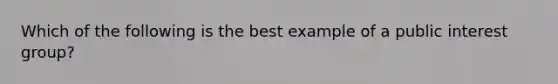 Which of the following is the best example of a public interest group?