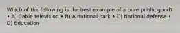 Which of the following is the best example of a pure public good? • A) Cable television • B) A national park • C) National defense • D) Education