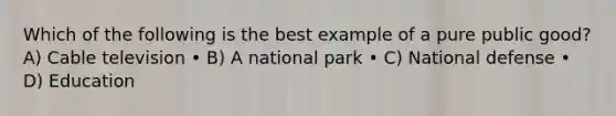 Which of the following is the best example of a pure public good? A) Cable television • B) A national park • C) National defense • D) Education