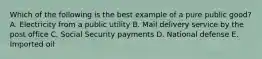 Which of the following is the best example of a pure public good? A. Electricity from a public utility B. Mail delivery service by the post office C. Social Security payments D. National defense E. Imported oil