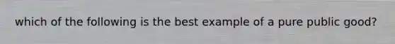 which of the following is the best example of a pure public good?