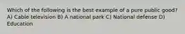 Which of the following is the best example of a pure public good?A) Cable television B) A national park C) National defense D) Education