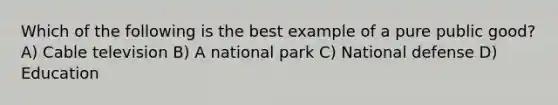 Which of the following is the best example of a pure public good?A) Cable television B) A national park C) National defense D) Education