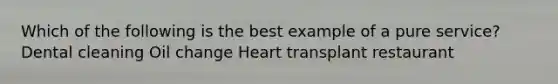 Which of the following is the best example of a pure service? Dental cleaning Oil change Heart transplant restaurant