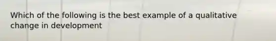 Which of the following is the best example of a qualitative change in development