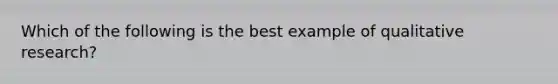 Which of the following is the best example of qualitative research?