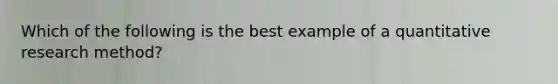 Which of the following is the best example of a quantitative research method?