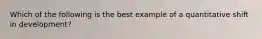 Which of the following is the best example of a quantitative shift in development?