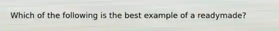 Which of the following is the best example of a readymade?