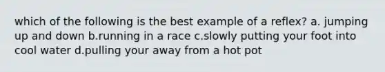 which of the following is the best example of a reflex? a. jumping up and down b.running in a race c.slowly putting your foot into cool water d.pulling your away from a hot pot