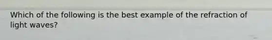 Which of the following is the best example of the refraction of light waves?