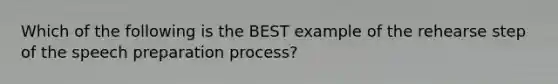 Which of the following is the BEST example of the rehearse step of the speech preparation process?