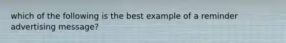 which of the following is the best example of a reminder advertising message?