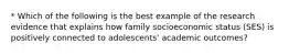 * Which of the following is the best example of the research evidence that explains how family socioeconomic status (SES) is positively connected to adolescents' academic outcomes?