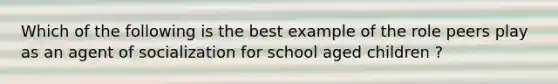 Which of the following is the best example of the role peers play as an agent of socialization for school aged children ?