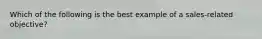 Which of the following is the best example of a sales-related objective?