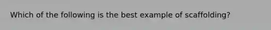 Which of the following is the best example of scaffolding?