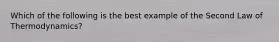 Which of the following is the best example of the Second Law of Thermodynamics?