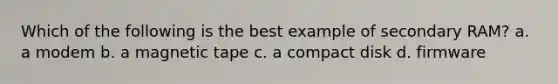 Which of the following is the best example of secondary RAM? a. a modem b. a magnetic tape c. a compact disk d. firmware