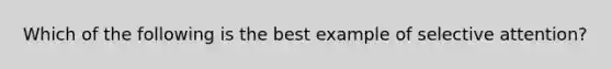 Which of the following is the best example of selective attention?