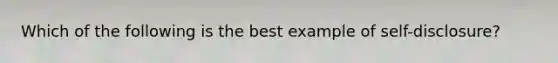 Which of the following is the best example of self-disclosure?