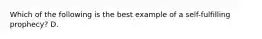 Which of the following is the best example of a self-fulfilling prophecy? D.