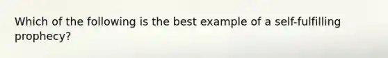 Which of the following is the best example of a <a href='https://www.questionai.com/knowledge/kUkNmiyPRJ-self-fulfilling-prophecy' class='anchor-knowledge'>self-fulfilling prophecy</a>?