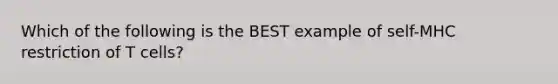 Which of the following is the BEST example of self-MHC restriction of T cells?