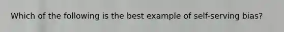 Which of the following is the best example of self-serving bias?