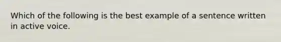 Which of the following is the best example of a sentence written in active voice.