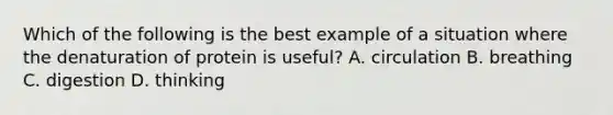 Which of the following is the best example of a situation where the denaturation of protein is useful? A. circulation B. breathing C. digestion D. thinking