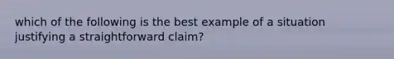 which of the following is the best example of a situation justifying a straightforward claim?