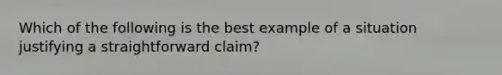 Which of the following is the best example of a situation justifying a straightforward claim?