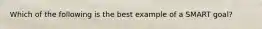 Which of the following is the best example of a SMART goal?