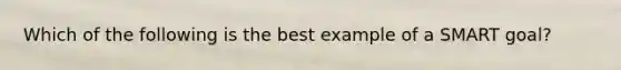 Which of the following is the best example of a SMART goal?