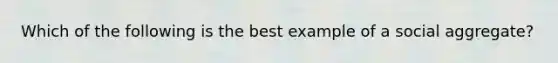 Which of the following is the best example of a social aggregate?