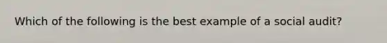 Which of the following is the best example of a social audit?