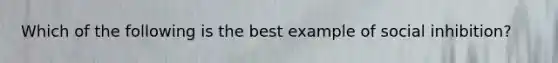 Which of the following is the best example of social inhibition?