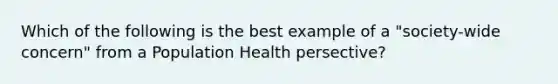 Which of the following is the best example of a "society-wide concern" from a Population Health persective?