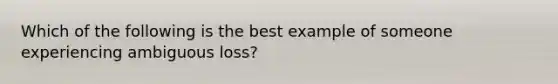 Which of the following is the best example of someone experiencing ambiguous loss?