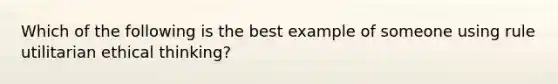 Which of the following is the best example of someone using rule utilitarian ethical thinking?