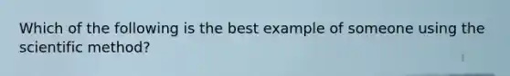 Which of the following is the best example of someone using the scientific method?