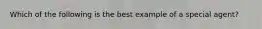 Which of the following is the best example of a special agent?