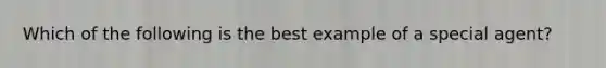 Which of the following is the best example of a special agent?